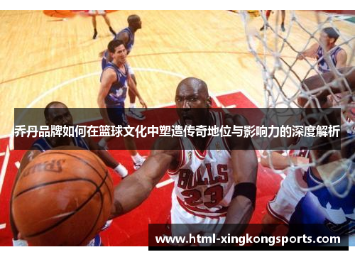 乔丹品牌如何在篮球文化中塑造传奇地位与影响力的深度解析