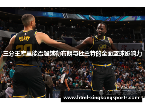 三分王库里能否超越勒布朗与杜兰特的全面篮球影响力