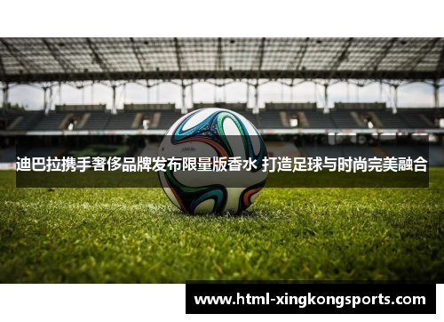 迪巴拉携手奢侈品牌发布限量版香水 打造足球与时尚完美融合