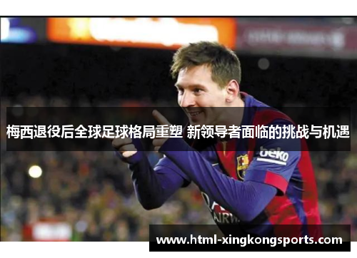 梅西退役后全球足球格局重塑 新领导者面临的挑战与机遇
