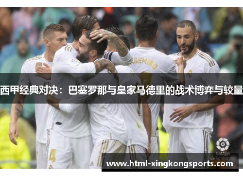 西甲经典对决：巴塞罗那与皇家马德里的战术博弈与较量