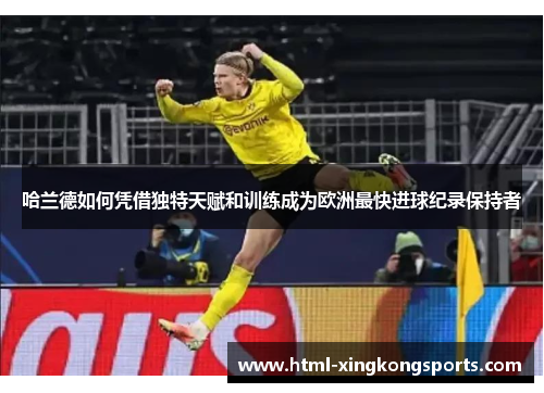 哈兰德如何凭借独特天赋和训练成为欧洲最快进球纪录保持者