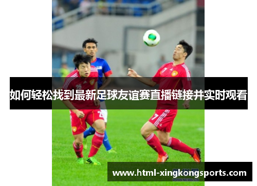 如何轻松找到最新足球友谊赛直播链接并实时观看