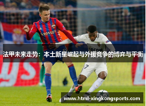 法甲未来走势：本土新星崛起与外援竞争的博弈与平衡