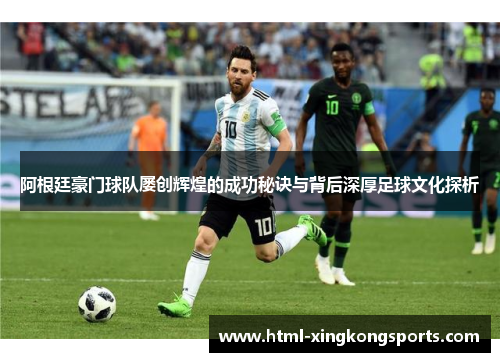 阿根廷豪门球队屡创辉煌的成功秘诀与背后深厚足球文化探析