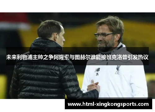未来利物浦主帅之争阿隆索与图赫尔谁能接班克洛普引发热议