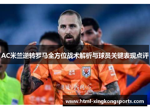 AC米兰逆转罗马全方位战术解析与球员关键表现点评