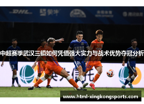 中超赛季武汉三镇如何凭借强大实力与战术优势夺冠分析