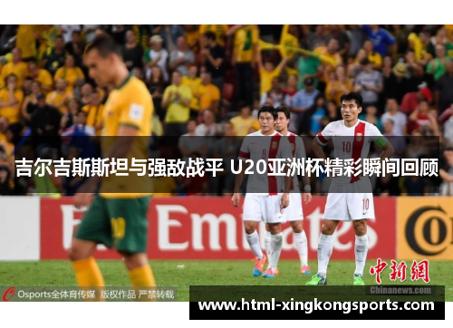 吉尔吉斯斯坦与强敌战平 U20亚洲杯精彩瞬间回顾
