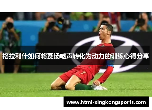 格拉利什如何将赛场嘘声转化为动力的训练心得分享