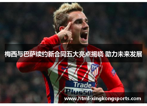 梅西与巴萨续约新合同五大亮点揭晓 助力未来发展
