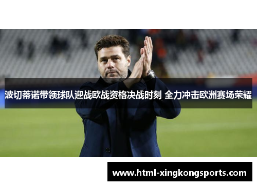 波切蒂诺带领球队迎战欧战资格决战时刻 全力冲击欧洲赛场荣耀