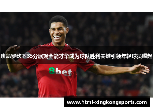 班凯罗砍下35分展现全能才华成为球队胜利关键引领年轻球员崛起