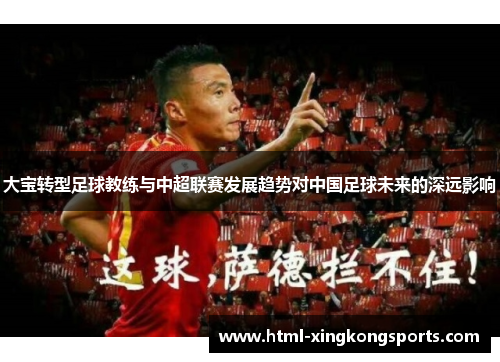 大宝转型足球教练与中超联赛发展趋势对中国足球未来的深远影响