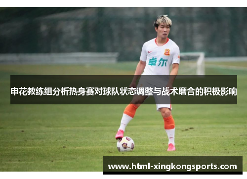 申花教练组分析热身赛对球队状态调整与战术磨合的积极影响