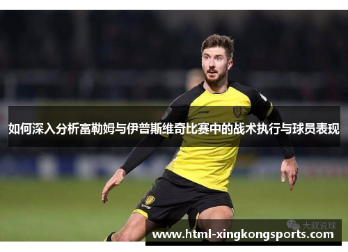 如何深入分析富勒姆与伊普斯维奇比赛中的战术执行与球员表现