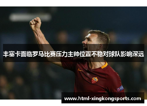 丰塞卡面临罗马比赛压力主帅位置不稳对球队影响深远